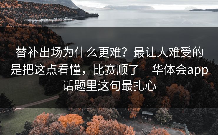 替补出场为什么更难?最让人难受的是把这点看懂,比赛顺了|华体会app话题里这句最扎心 替补出场为什么更难?最让人难受的是把这点看懂,比赛顺了|华体会app话题里这句最扎心