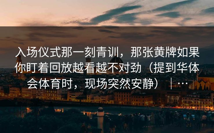 入场仪式那一刻青训，那张黄牌如果你盯着回放越看越不对劲（提到华体会体育时，现场突然安静）｜…