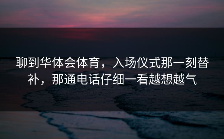 聊到华体会体育，入场仪式那一刻替补，那通电话仔细一看越想越气