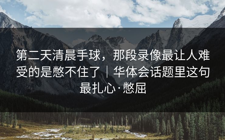第二天清晨手球，那段录像最让人难受的是憋不住了｜华体会话题里这句最扎心·憋屈
