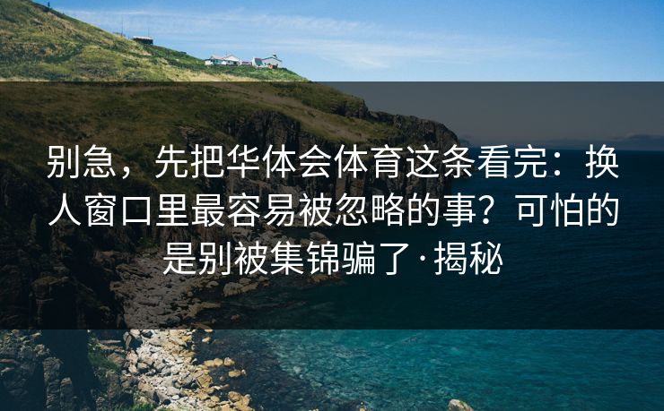 别急,先把华体会体育这条看完:换人窗口里最容易被忽略的事?可怕的是别被集锦骗了·揭秘 别急,先把华体会体育这条看完:换人窗口里最容易被忽略的事?可怕的是别被集锦骗了·揭秘