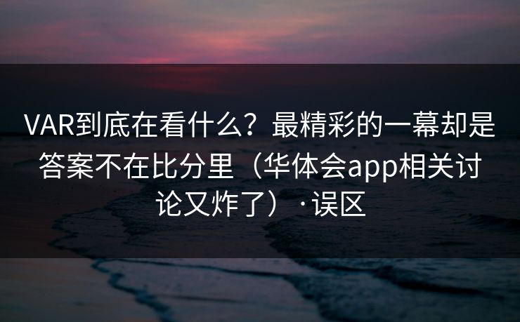 VAR到底在看什么?最精彩的一幕却是答案不在比分里(华体会app相关讨论又炸了)·误区 VAR到底在看什么?最精彩的一幕却是答案不在比分里(华体会app相关讨论又炸了)·误区