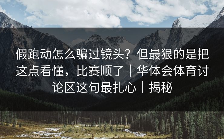 假跑动怎么骗过镜头？但最狠的是把这点看懂，比赛顺了｜华体会体育讨论区这句最扎心｜揭秘