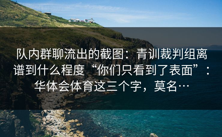 队内群聊流出的截图:青训裁判组离谱到什么程度“你们只看到了表面”:华体会体育这三个字,莫名… 队内群聊流出的截图:青训裁判组离谱到什么程度“你们只看到了表面”:华体会体育这三个字,莫名…