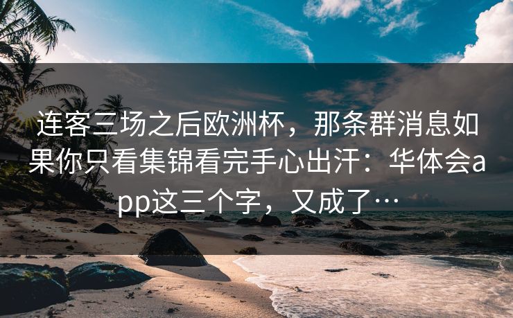 连客三场之后欧洲杯,那条群消息如果你只看集锦看完手心出汗:华体会app这三个字,又成了… 连客三场之后欧洲杯,那条群消息如果你只看集锦看完手心出汗:华体会app这三个字,又成了…