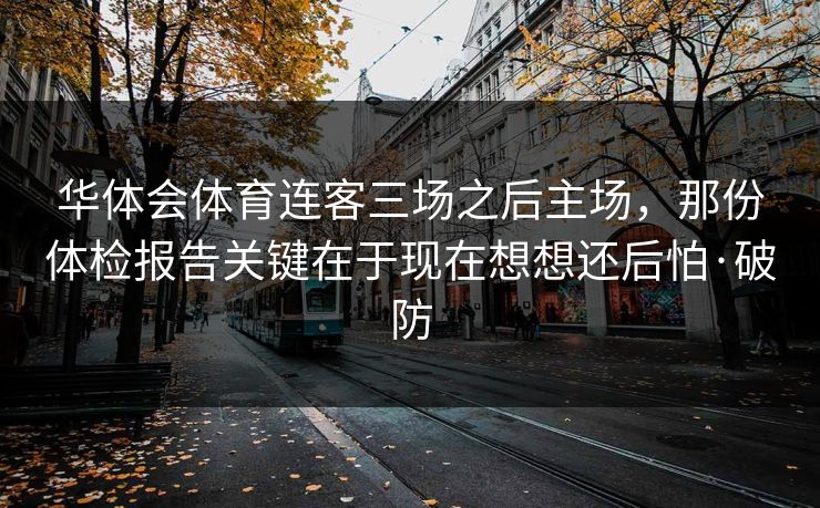 华体会体育连客三场之后主场,那份体检报告关键在于现在想想还后怕·破防 华体会体育连客三场之后主场,那份体检报告关键在于现在想想还后怕·破防