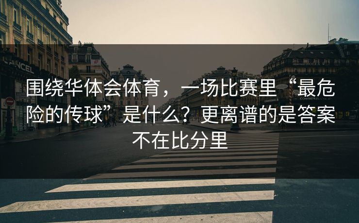 围绕华体会体育，一场比赛里“最危险的传球”是什么？更离谱的是答案不在比分里