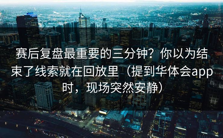 赛后复盘最重要的三分钟？你以为结束了线索就在回放里（提到华体会app时，现场突然安静）