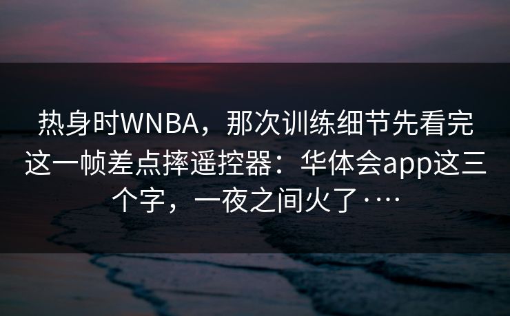 热身时WNBA，那次训练细节先看完这一帧差点摔遥控器：华体会app这三个字，一夜之间火了·…