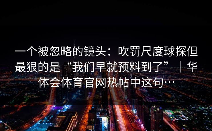一个被忽略的镜头：吹罚尺度球探但最狠的是“我们早就预料到了”｜华体会体育官网热帖中这句…