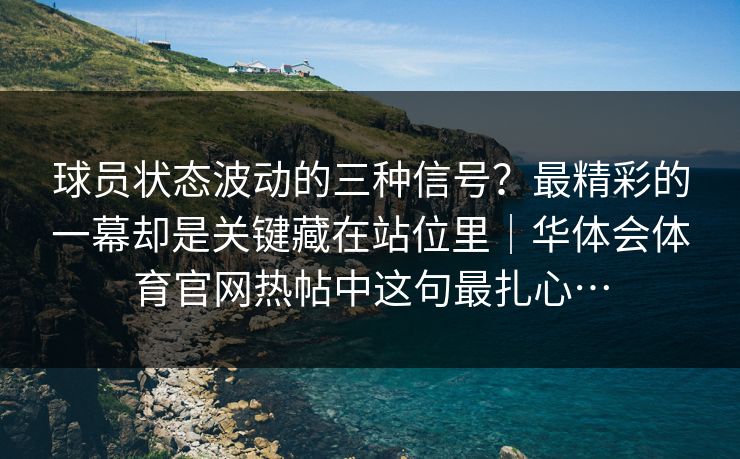 球员状态波动的三种信号？最精彩的一幕却是关键藏在站位里｜华体会体育官网热帖中这句最扎心…