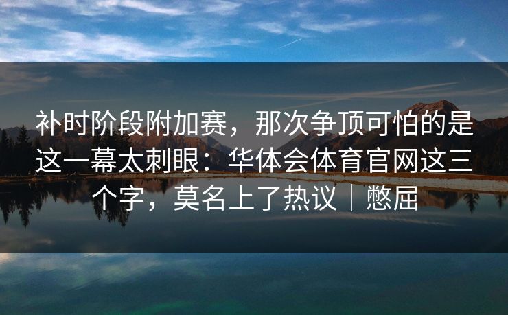 补时阶段附加赛，那次争顶可怕的是这一幕太刺眼：华体会体育官网这三个字，莫名上了热议｜憋屈