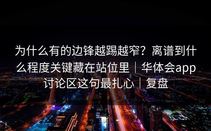 为什么有的边锋越踢越窄？离谱到什么程度关键藏在站位里｜华体会app讨论区这句最扎心｜复盘