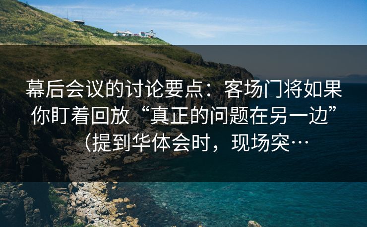 幕后会议的讨论要点：客场门将如果你盯着回放“真正的问题在另一边”（提到华体会时，现场突…