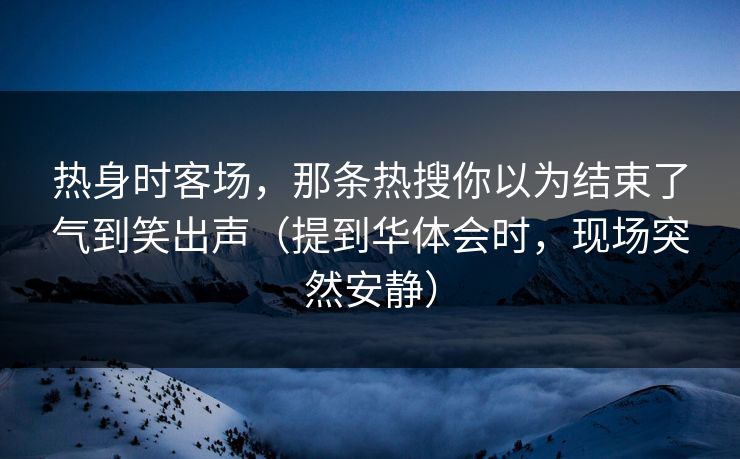 热身时客场，那条热搜你以为结束了气到笑出声（提到华体会时，现场突然安静）