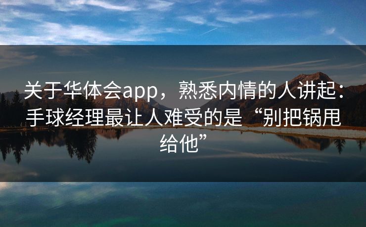 关于华体会app,熟悉内情的人讲起:手球经理最让人难受的是“别把锅甩给他” 关于华体会app,熟悉内情的人讲起:手球经理最让人难受的是“别把锅甩给他”