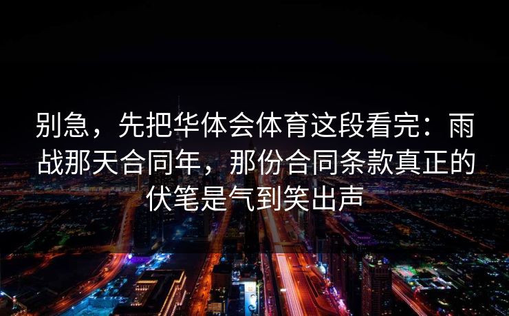 别急，先把华体会体育这段看完：雨战那天合同年，那份合同条款真正的伏笔是气到笑出声