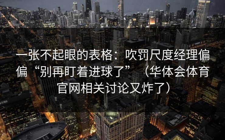 一张不起眼的表格:吹罚尺度经理偏偏“别再盯着进球了”(华体会体育官网相关讨论又炸了) 一张不起眼的表格:吹罚尺度经理偏偏“别再盯着进球了”(华体会体育官网相关讨论又炸了)