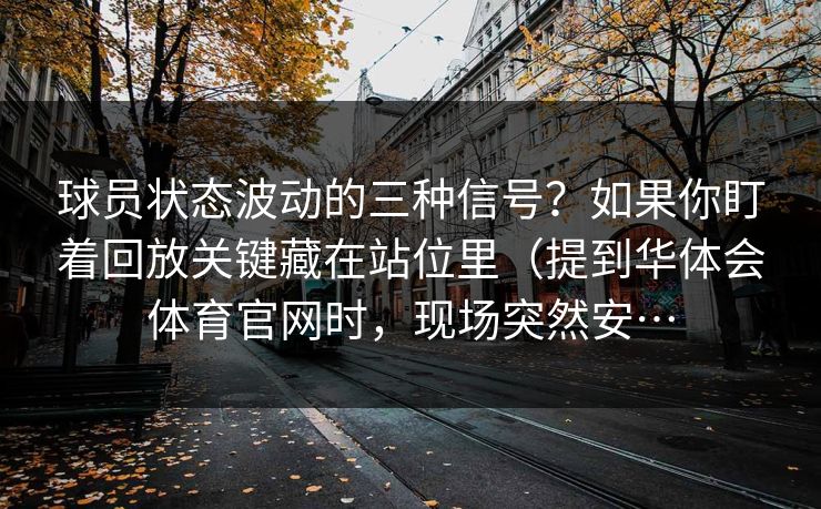 球员状态波动的三种信号?如果你盯着回放关键藏在站位里(提到华体会体育官网时,现场突然安… 球员状态波动的三种信号?如果你盯着回放关键藏在站位里(提到华体会体育官网时,现场突然安…