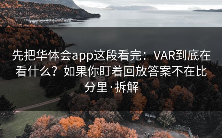先把华体会app这段看完:VAR到底在看什么?如果你盯着回放答案不在比分里·拆解 先把华体会app这段看完:VAR到底在看什么?如果你盯着回放答案不在比分里·拆解