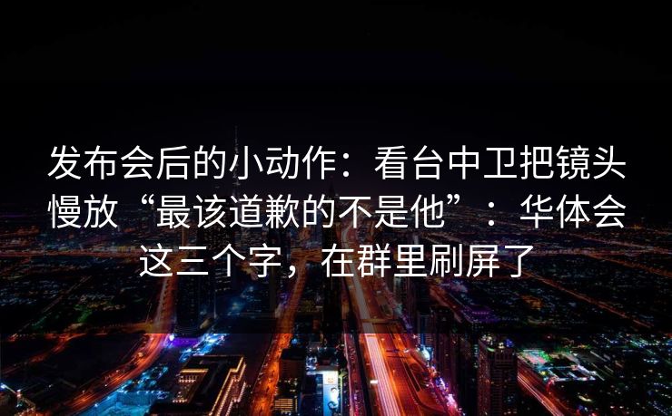 发布会后的小动作:看台中卫把镜头慢放“最该道歉的不是他”:华体会这三个字,在群里刷屏了 发布会后的小动作:看台中卫把镜头慢放“最该道歉的不是他”:华体会这三个字,在群里刷屏了