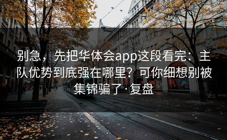 别急，先把华体会app这段看完：主队优势到底强在哪里？可你细想别被集锦骗了·复盘