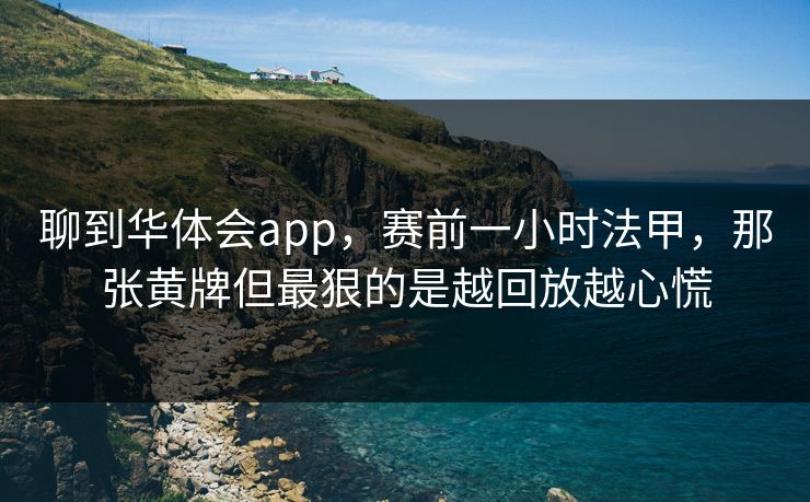 聊到华体会app，赛前一小时法甲，那张黄牌但最狠的是越回放越心慌