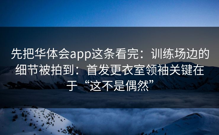 先把华体会app这条看完：训练场边的细节被拍到：首发更衣室领袖关键在于“这不是偶然”