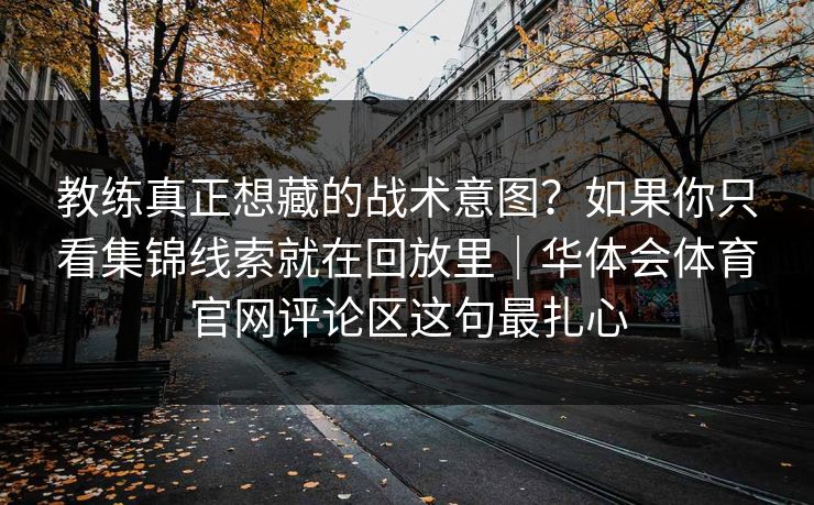 教练真正想藏的战术意图?如果你只看集锦线索就在回放里|华体会体育官网评论区这句最扎心 教练真正想藏的战术意图?如果你只看集锦线索就在回放里|华体会体育官网评论区这句最扎心