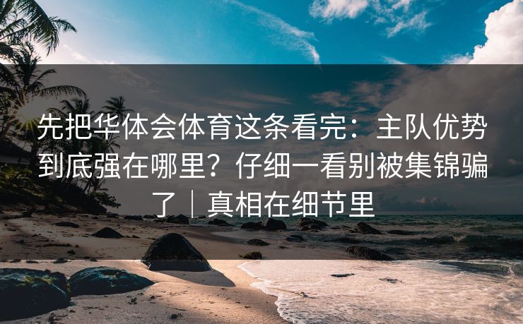 先把华体会体育这条看完：主队优势到底强在哪里？仔细一看别被集锦骗了｜真相在细节里