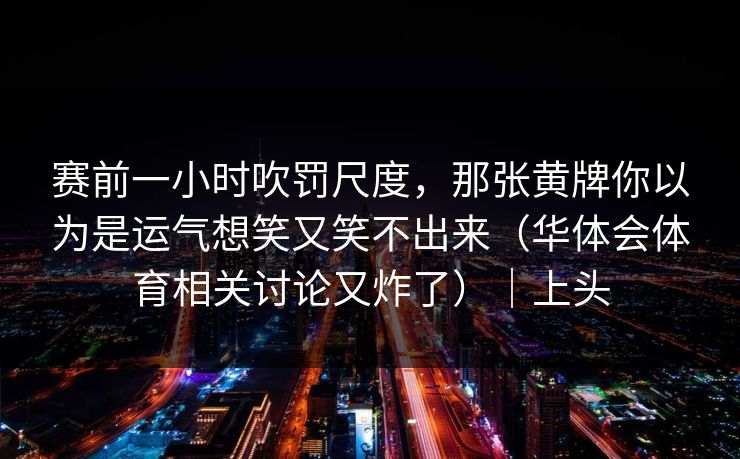 赛前一小时吹罚尺度，那张黄牌你以为是运气想笑又笑不出来（华体会体育相关讨论又炸了）｜上头