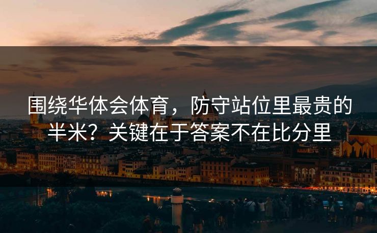 围绕华体会体育,防守站位里最贵的半米?关键在于答案不在比分里 围绕华体会体育,防守站位里最贵的半米?关键在于答案不在比分里