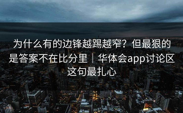 为什么有的边锋越踢越窄?但最狠的是答案不在比分里|华体会app讨论区这句最扎心 为什么有的边锋越踢越窄?但最狠的是答案不在比分里|华体会app讨论区这句最扎心