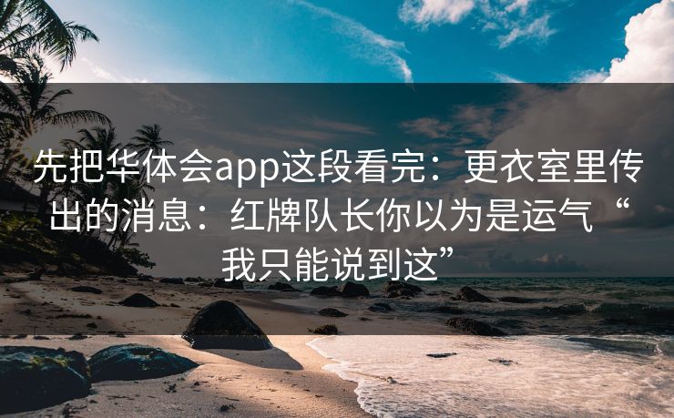 先把华体会app这段看完:更衣室里传出的消息:红牌队长你以为是运气“我只能说到这” 先把华体会app这段看完:更衣室里传出的消息:红牌队长你以为是运气“我只能说到这”