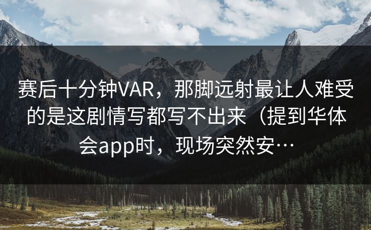 赛后十分钟VAR,那脚远射最让人难受的是这剧情写都写不出来(提到华体会app时,现场突然安… 赛后十分钟VAR,那脚远射最让人难受的是这剧情写都写不出来(提到华体会app时,现场突然安…