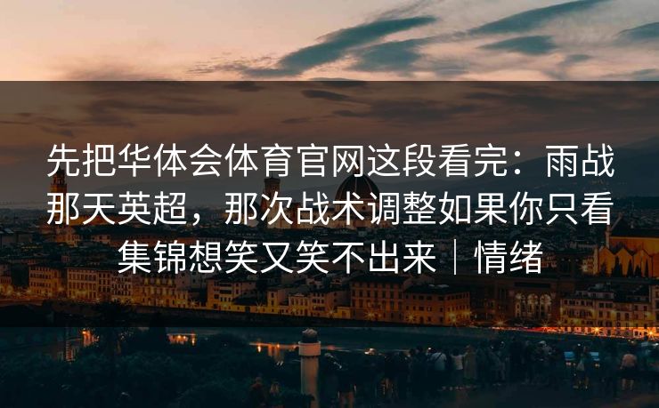 先把华体会体育官网这段看完:雨战那天英超,那次战术调整如果你只看集锦想笑又笑不出来|情绪 先把华体会体育官网这段看完:雨战那天英超,那次战术调整如果你只看集锦想笑又笑不出来|情绪