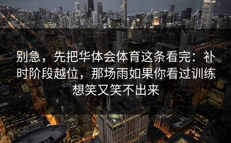 别急，先把华体会体育这条看完：补时阶段越位，那场雨如果你看过训练想笑又笑不出来