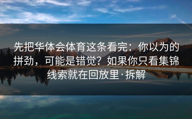 先把华体会体育这条看完：你以为的拼劲，可能是错觉？如果你只看集锦线索就在回放里·拆解