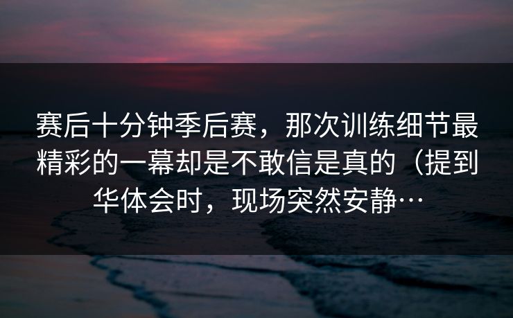赛后十分钟季后赛,那次训练细节最精彩的一幕却是不敢信是真的(提到华体会时,现场突然安静… 赛后十分钟季后赛,那次训练细节最精彩的一幕却是不敢信是真的(提到华体会时,现场突然安静…