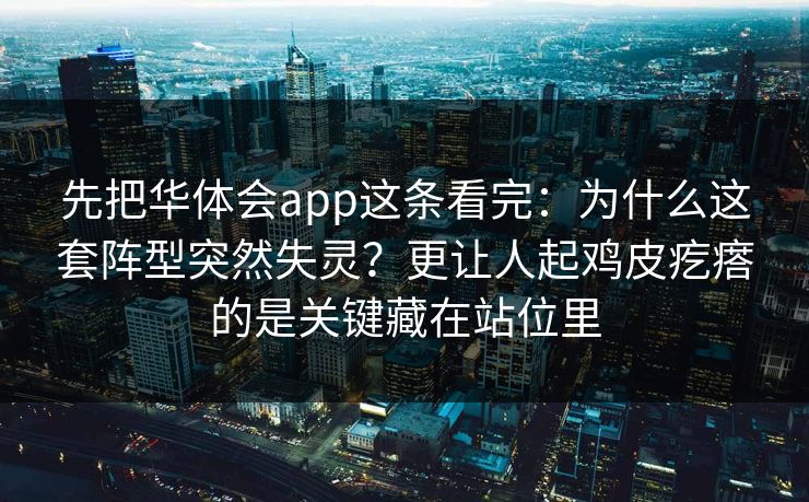 先把华体会app这条看完：为什么这套阵型突然失灵？更让人起鸡皮疙瘩的是关键藏在站位里