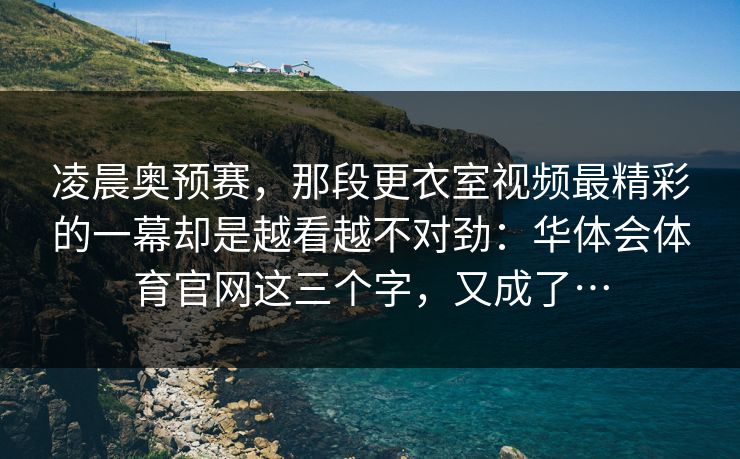 凌晨奥预赛，那段更衣室视频最精彩的一幕却是越看越不对劲：华体会体育官网这三个字，又成了…
