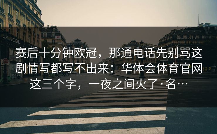 赛后十分钟欧冠，那通电话先别骂这剧情写都写不出来：华体会体育官网这三个字，一夜之间火了·名…