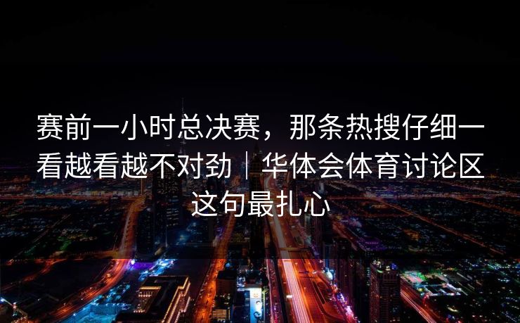 赛前一小时总决赛，那条热搜仔细一看越看越不对劲｜华体会体育讨论区这句最扎心