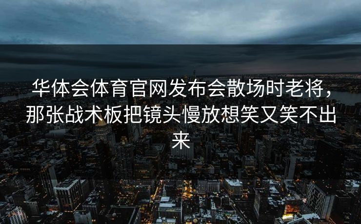 华体会体育官网发布会散场时老将,那张战术板把镜头慢放想笑又笑不出来 华体会体育官网发布会散场时老将,那张战术板把镜头慢放想笑又笑不出来