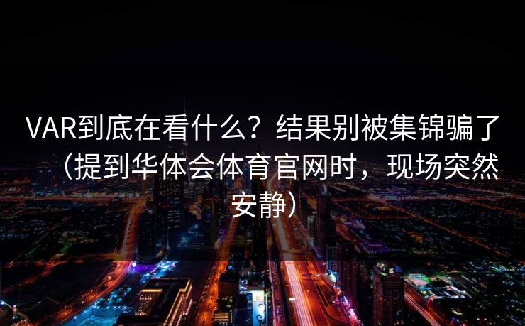 VAR到底在看什么？结果别被集锦骗了（提到华体会体育官网时，现场突然安静）