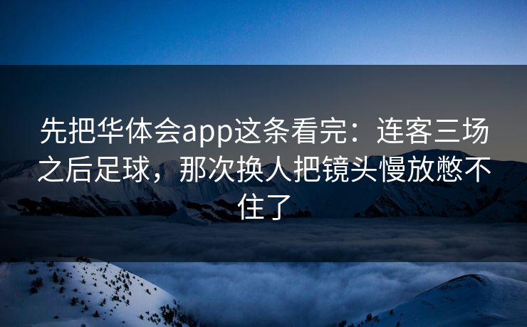 先把华体会app这条看完:连客三场之后足球,那次换人把镜头慢放憋不住了 先把华体会app这条看完:连客三场之后足球,那次换人把镜头慢放憋不住了