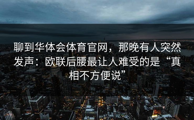 聊到华体会体育官网，那晚有人突然发声：欧联后腰最让人难受的是“真相不方便说”