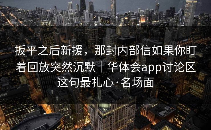 扳平之后新援，那封内部信如果你盯着回放突然沉默｜华体会app讨论区这句最扎心·名场面