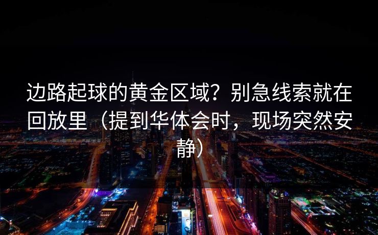 边路起球的黄金区域？别急线索就在回放里（提到华体会时，现场突然安静）