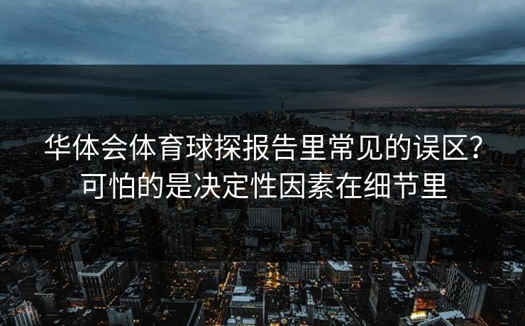 华体会体育球探报告里常见的误区?可怕的是决定性因素在细节里 华体会体育球探报告里常见的误区?可怕的是决定性因素在细节里